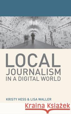 Local Journalism in a Digital World: Theory and Practice in the Digital Age Kristy Hess Lisa Waller 9781137504777 Palgrave He UK - książka