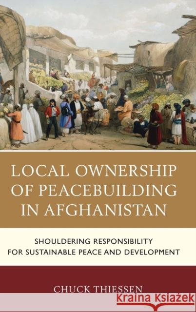 Local Ownership of Peacebuilding in Afghanistan: Shouldering Responsibility for Sustainable Peace and Development Thiessen, Chuck 9780739181560 Lexington Books - książka