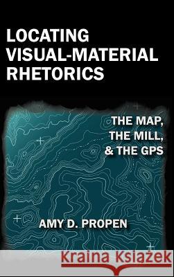 Locating Visual-Material Rhetorics: The Map, the Mill, and the GPS Propen, Amy D. 9781602352551 Parlor Press - książka