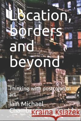 Location, Borders and Beyond: Thinking with Postcolonial Art Iain Michael Chambers 9781720190394 Independently Published - książka