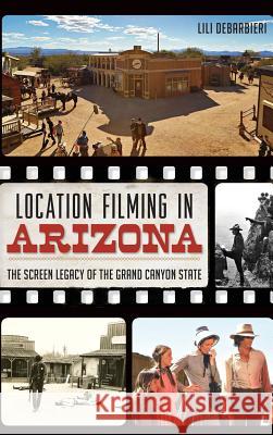Location Filming in Arizona: The Screen Legacy of the Grand Canyon State Lili DeBarbieri 9781540208521 History Press Library Editions - książka