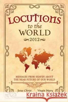 Locutions to the World 2012 - Messages from Heaven About the Near Future of Our World Jesus Christ, Mary, Virgin 9781326618476 Lulu.com - książka