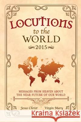 Locutions to the World 2015 - Messages from Heaven About the Near Future of Our World Jesus Christ, Mary, Virgin 9781326621568 Lulu.com - książka