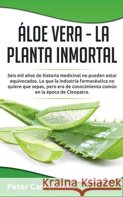 Áloe Vera - La Planta Inmortal: Seis mil años de historia medicinal no pueden estar equivocados. Lo que la industria farmacéutica no quiere que sepas, Simons, Peter Carl 9788413266763 Books on Demand - książka