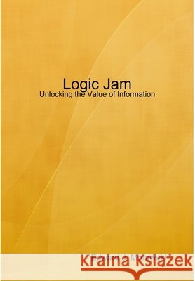 Logic Jam - Unlocking the Value of Information Edward J. Morawski 9781435714106 Lulu.com - książka