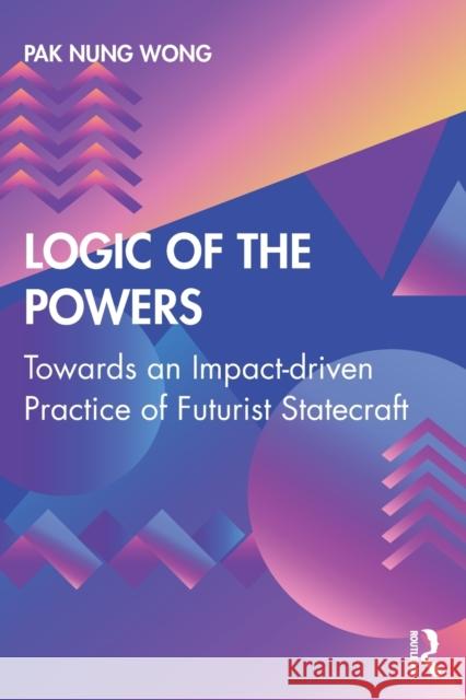 Logic of the Powers: Towards an Impact-driven Practice of Futurist Statecraft Pak Nung Wong 9780367207724 Taylor & Francis Ltd - książka