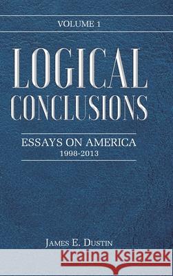 Logical Conclusions: Essays on America: 1998-2013: Volume 1 James E Dustin 9781098049171 Christian Faith - książka