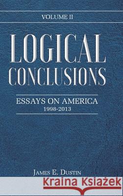 Logical Conclusions: Essays on America: 1998-2013: Volume II James E Dustin 9781639037810 Christian Faith - książka