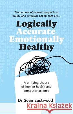 Logically Accurate, Emotionally Healthy: A unifying theory of human health and computer science Sean Eastwood 9780645239508 Sean Eastwood - książka