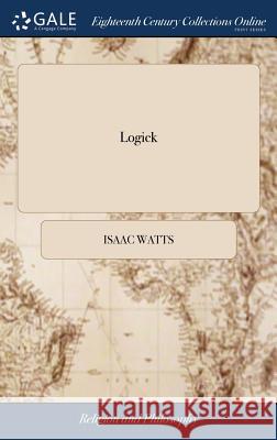 Logick: Or, the Right use of Reason in the Enquiry After Truth. ... By Isaac Watts, D.D. The Ninth Edition Watts, Isaac 9781385669082 LIGHTNING SOURCE UK LTD - książka