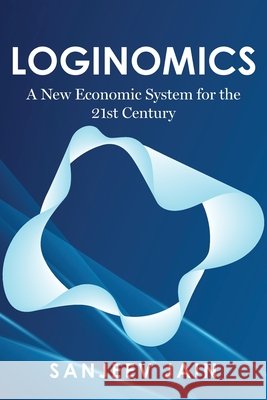 Loginomics: A New Economic System for the 21st Century Jain, Sanjeev 9798318831195 Palmetto Publishing - książka