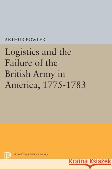 Logistics and the Failure of the British Army in America, 1775-1783 Arthur Bowler 9780691617879 Princeton University Press - książka