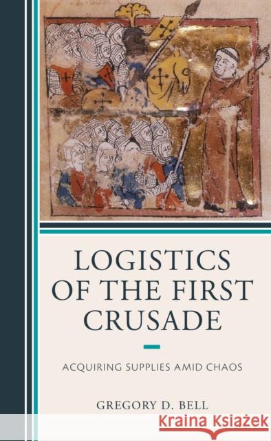 Logistics of the First Crusade: Acquiring Supplies Amid Chaos Gregory D. Bell 9781498586405 Lexington Books - książka