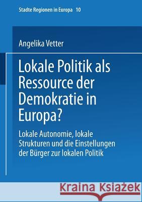 Lokale Politik ALS Ressource Der Demokratie in Europa?: Lokale Autonomie, Lokale Strukturen Und Die Einstellungen Der Bürger Zur Lokalen Politik Vetter, Angelika 9783663106876 Vs Verlag Fur Sozialwissenschaften - książka