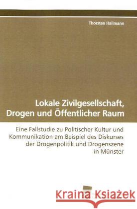 Lokale Zivilgesellschaft, Drogen und Öffentlicher Raum : Eine Fallstudie zu Politischer Kultur und Kommunikation am Beispiel des Diskurses der Drogenpolitik und Drogenszene in Münster Hallmann, Thorsten 9783838107455 Südwestdeutscher Verlag für Hochschulschrifte - książka