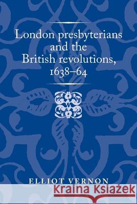 London Presbyterians and the British Revolutions, 1638-64 Vernon, Elliot 9781526157805 Manchester University Press - książka