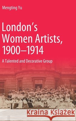 London's Women Artists, 1900-1914: A Talented and Decorative Group Yu, Mengting 9789811557040 Springer - książka
