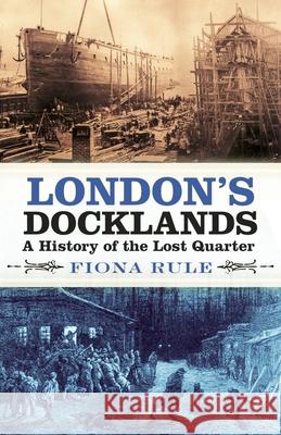 London's Docklands: A History of the Lost Quarter Fiona Rule 9780750989985 The History Press Ltd - książka