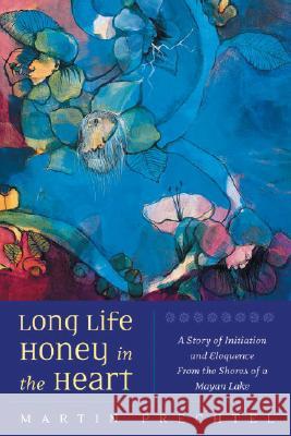 Long Life, Honey in the Heart: A Story of Initiation and Eloquence from the Shores of a Mayan Lake Martin Prechtel 9781556435386 North Atlantic Books - książka