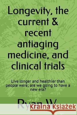 Longevity: the current anti-aging medicine, and clinical trials: Live longer and healthier than people were; have a new era? W, Ryan Yj 9781981838462 Createspace Independent Publishing Platform - książka