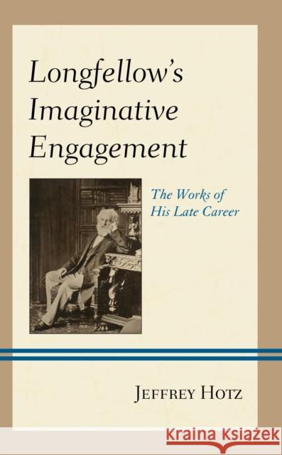 Longfellow's Imaginative Engagement: The Works of His Late Career Jeffrey Hotz   9781611477757 Fairleigh Dickinson University Press - książka