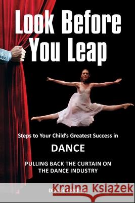 Look Before You Leap: Steps to Your Child's Greatest Success in Dance. Pulling Back the Curtain on the Dance Industry Dianne Leathem 9780648949206 Publicious Pty Ltd - książka