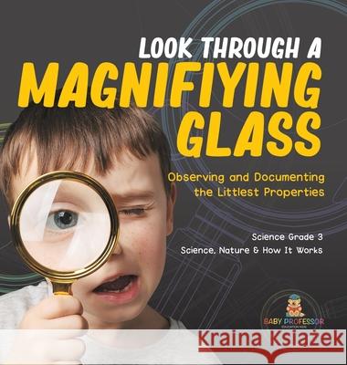 Look Through a Magnifiying Glass: Observing and Documenting the Littlest Properties Science Grade 3 Science, Nature & How It Works Baby Professor 9781541983427 Baby Professor - książka