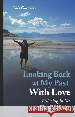 Looking Back At My Past With Love: Believing In Me Was All I Needed Inés González 9781736287170 Confesiones de Una Dama Emprenderora - książka