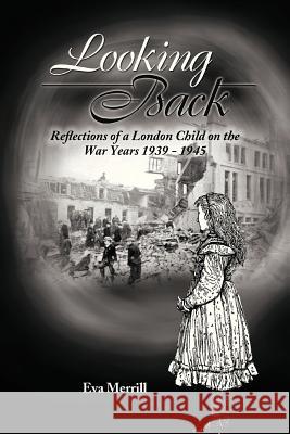 Looking Back: Reflections of a London Child on the War Years 1939 - 1945 Merrill, Eva 9781481704540 Authorhouse - książka