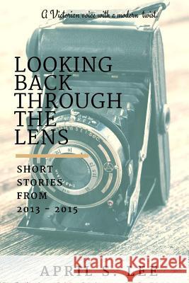 Looking Back Through the Lens: Short Stories from 2013 - 2015 April S. Lee 9781523922550 Createspace Independent Publishing Platform - książka