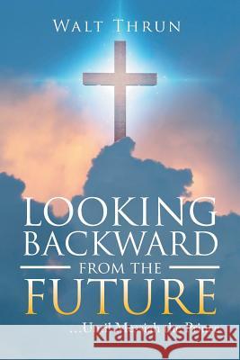 Looking Backward from the Future: ...Until Messiah the Prince Walt Thrun 9781512791129 WestBow Press - książka