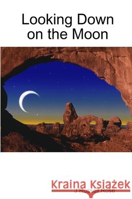 Looking Down on the Moon J Russell Rose 9781435727977 Lulu.com - książka