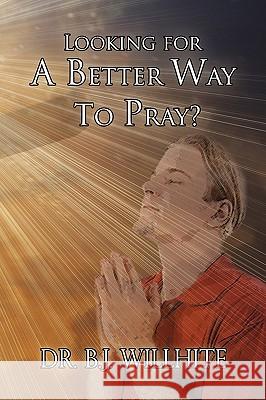 Looking for a Better Way to Pray? Dr B J Willhite 9781450042314 Xlibris - książka