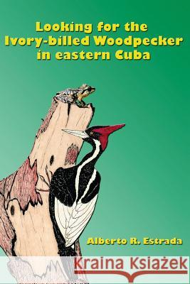 Looking for the Ivory-billed-Woodpecker in eastern Cuba Estrada, Alberto R. 9781503351844 Createspace - książka