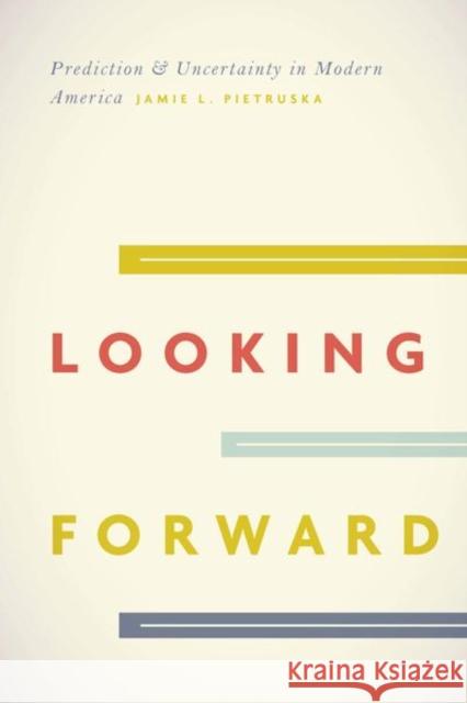 Looking Forward: Prediction and Uncertainty in Modern America Jamie L. Pietruska 9780226475004 University of Chicago Press - książka