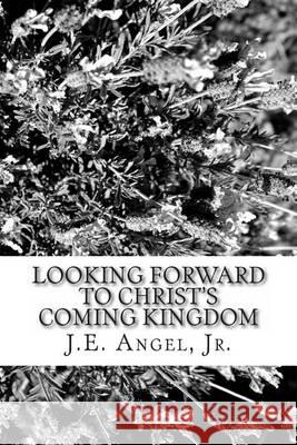 Looking Forward To Christ's Coming Kingdom Angel Jr, J. E. 9781494737856 Createspace - książka