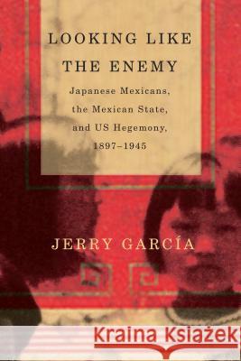 Looking Like the Enemy : Japanese Mexicans, the Mexican State, and US Hegemony, 1897 - 1945 Jerry Garcia Jerry Garcaia 9780816530250 University of Arizona Press - książka