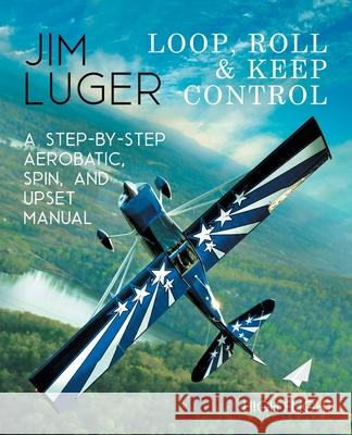 Loop, Roll, and Keep Control - A Step-By-Step Aerobatic, Spin, and Upset Manual Jim Luger 9781733098229 High Flight Publishing - książka