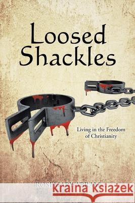Loosed Shackles: Living in the Freedom of Christianity Rosemary Abram 9781638740957 Christian Faith Publishing, Inc - książka