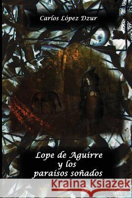 Lope de Aguirre y los paraisos sonados Lopez Dzur, Carlos 9781494880705 Createspace - książka