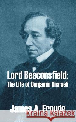 Lord Beaconsfield: The Life of Benjamin Disraeli Froude, James a. 9781410209726 University Press of the Pacific - książka