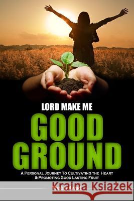 Lord Make Me Good Ground: A Personal Journey to Cultivating the Heart and Promoting Good Lasting Fruit Thasia Awad 9781514875001 Createspace - książka