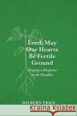 Lord, May Our Hearts Be Fertile Ground: Singing a Response to the Parables Milburn Price 9781936151189 Celebrating Grace, Inc. - książka