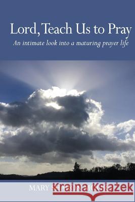 Lord, Teach Us to Pray: An intimate look into a maturing prayer life Moore, Mary Sharon 9781539838494 Createspace Independent Publishing Platform - książka