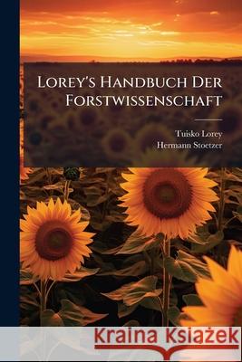 Lorey's Handbuch Der Forstwissenschaft: Bd. Forsliche Verwaltungs- Und Rechtskunde, Forstpolitik Und Forstgeschichte. in Verbindung Mit K. Dickel, M. Hermann Stoetzer 9781145120877  - książka