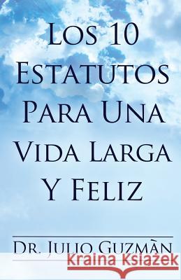 Los 10 Estatutos Para Una Vida Larga Y Feliz Dr Julio Guzman Adriel Hernandez 9781505784725 Createspace - książka