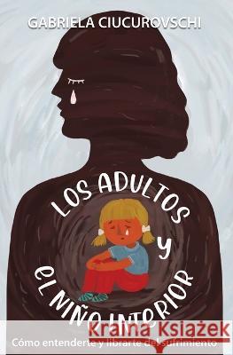 Los adultos y el niño interior: Cómo entenderte y librarte del sufrimiento Gabriela Ciucurovschi, Pilar Hernández Quilis, Andreea Bouaru 9786060718444 Letras - książka