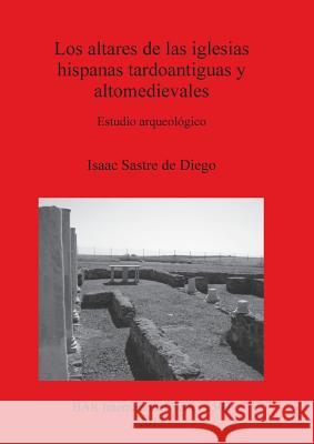 Los altares de las iglesias hispanas tardoantiguas y altomedievales: Estudio arqueológico Sastre de Diego, Isaac 9781407311197 British Archaeological Reports - książka