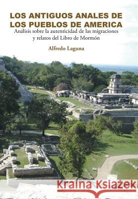 Los Antiguos Anales de Los Pueblos de America: Análisis sobre la autenticidad de las migraciones y relatos del Libro de Mormón Laguna, Alfredo 9781463382162 Palibrio - książka