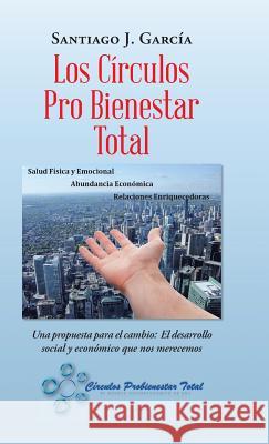 Los Círculos Pro Bienestar Total: Una Propuesta Para El Cambio: El Desarrollo Social Y Económico Que Nos Merecemos García, Santiago 9781506525648 Palibrio - książka